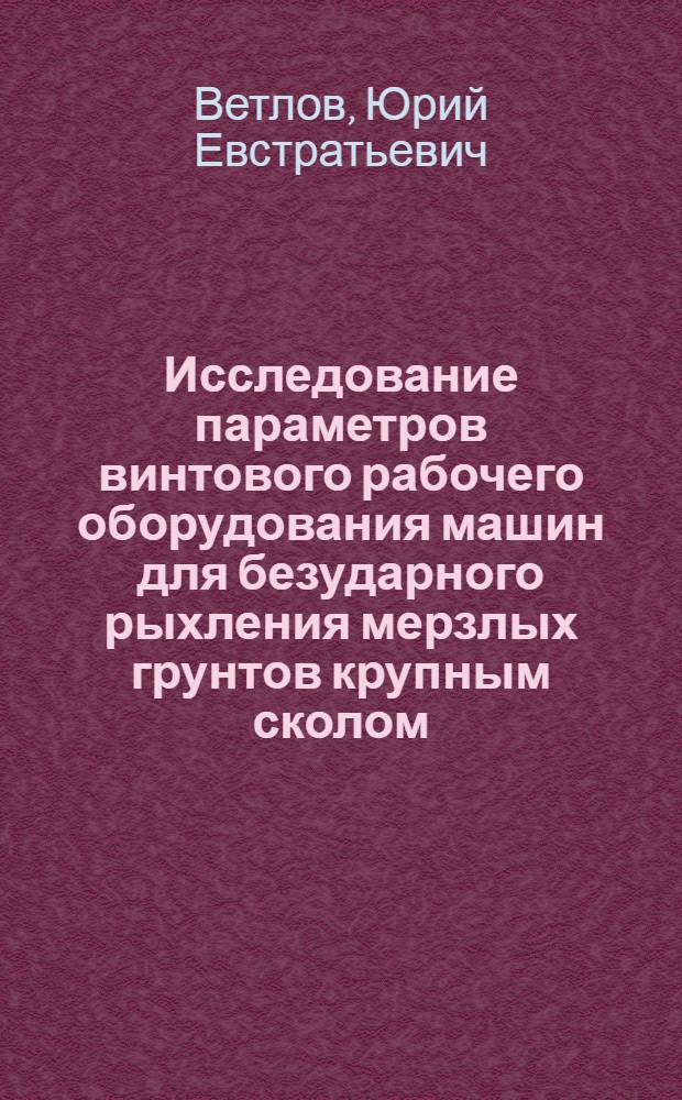 Исследование параметров винтового рабочего оборудования машин для безударного рыхления мерзлых грунтов крупным сколом : Автореф. дис. на соиск. учен. степени канд. техн. наук : (05.05.04)