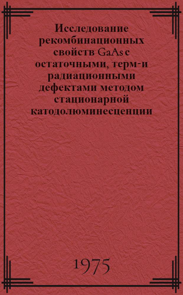 Исследование рекомбинационных свойств GaAs с остаточными, термо- и радиационными дефектами методом стационарной катодолюминесценции : Автореф. дис. на соиск. учен. степени канд. физ.-мат. наук : (01.04.10)