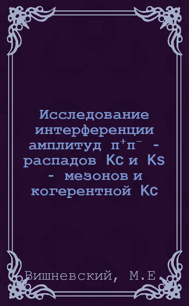 Исследование интерференции амплитуд π⁺π⁻ - распадов Kc и Ks - мезонов и когерентной Kc - Ks регенерации : Автореф. дис. на соиск. учен. степени канд. физ.-мат. наук : (040)
