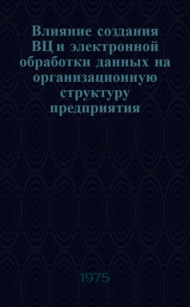 Влияние создания ВЦ и электронной обработки данных на организационную структуру предприятия : (По зарубеж. источникам)