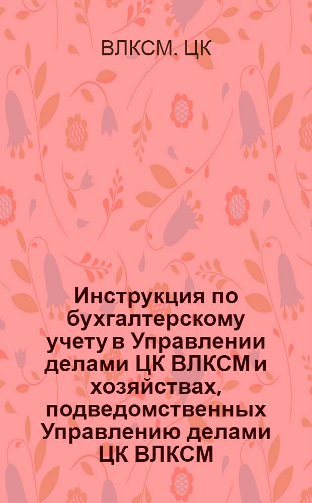 Инструкция по бухгалтерскому учету в Управлении делами ЦК ВЛКСМ и хозяйствах, подведомственных Управлению делами ЦК ВЛКСМ : Утв. 11/XII 1975 г.