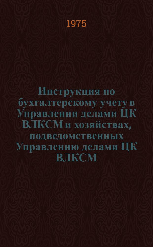 Инструкция по бухгалтерскому учету в Управлении делами ЦК ВЛКСМ и хозяйствах, подведомственных Управлению делами ЦК ВЛКСМ : Утв. 11/XII 1975 г.