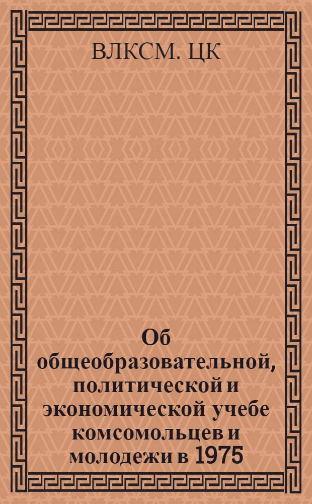 Об общеобразовательной, политической и экономической учебе комсомольцев и молодежи в 1975/76 учебном году : Постановление Бюро ЦК ВЛКСМ от 7 июля 1975 г.