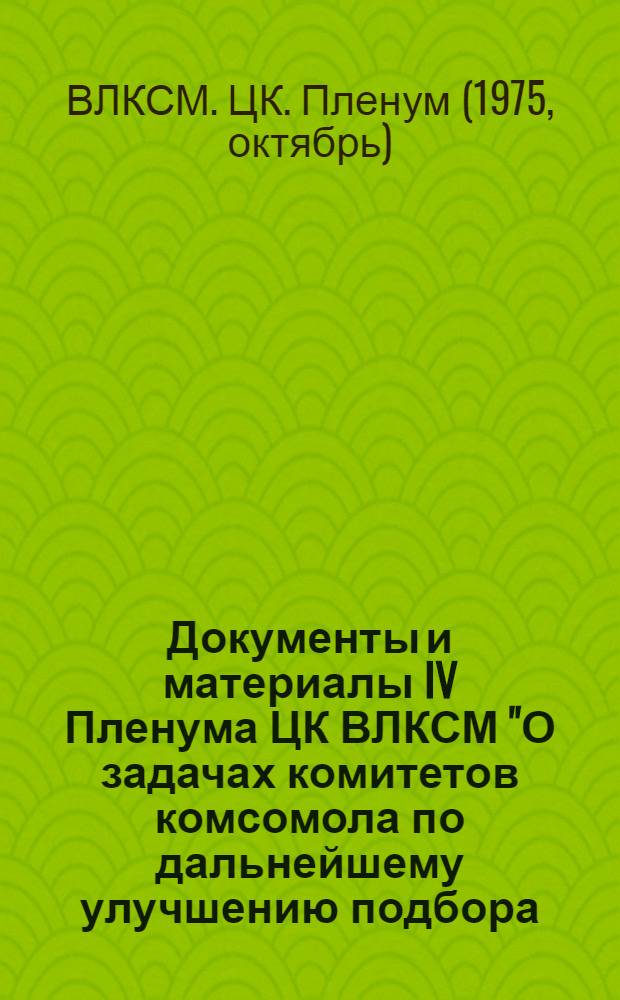 Документы и материалы IV Пленума ЦК ВЛКСМ "О задачах комитетов комсомола по дальнейшему улучшению подбора, расстановки и воспитанию комсомольских кадров" : Проект