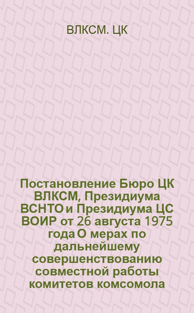 Постановление Бюро ЦК ВЛКСМ, Президиума ВСНТО и Президиума ЦС ВОИР от 26 августа 1975 года О мерах по дальнейшему совершенствованию совместной работы комитетов комсомола, правлений и советов НТО и ВОИР