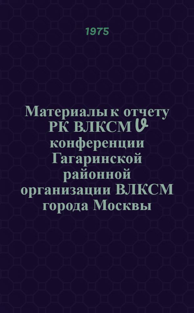 Материалы к отчету РК ВЛКСМ V конференции Гагаринской районной организации ВЛКСМ города Москвы : (Делегату V отчетно-выборной конф.)
