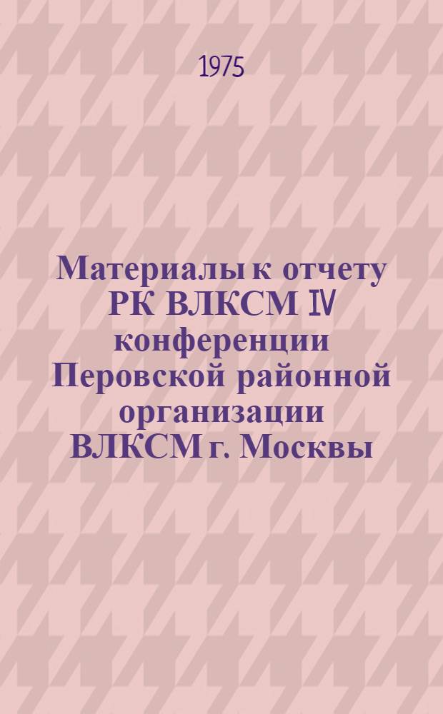 Материалы к отчету РК ВЛКСМ IV конференции Перовской районной организации ВЛКСМ г. Москвы : Делегату конф