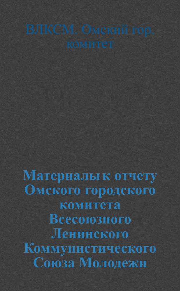 Материалы к отчету Омского городского комитета Всесоюзного Ленинского Коммунистического Союза Молодежи : Делегату XXVI гор. отчетно-выборной комс. конф