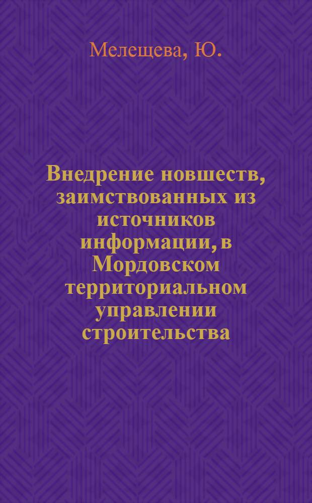 Внедрение новшеств, заимствованных из источников информации, в Мордовском территориальном управлении строительства : (Из опыта метод. работы служб техн. информации трестов Оргтехстрой организаций Минстроя СССР)