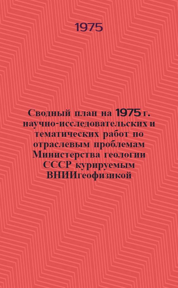 Сводный план на 1975 г. научно-исследовательских и тематических работ по отраслевым проблемам Министерства геологии СССР курируемым ВНИИгеофизикой