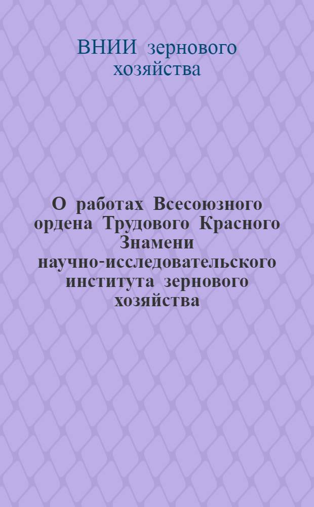 О работах Всесоюзного ордена Трудового Красного Знамени научно-исследовательского института зернового хозяйства : (Науч.-техн. бюллетень Отд. информации)