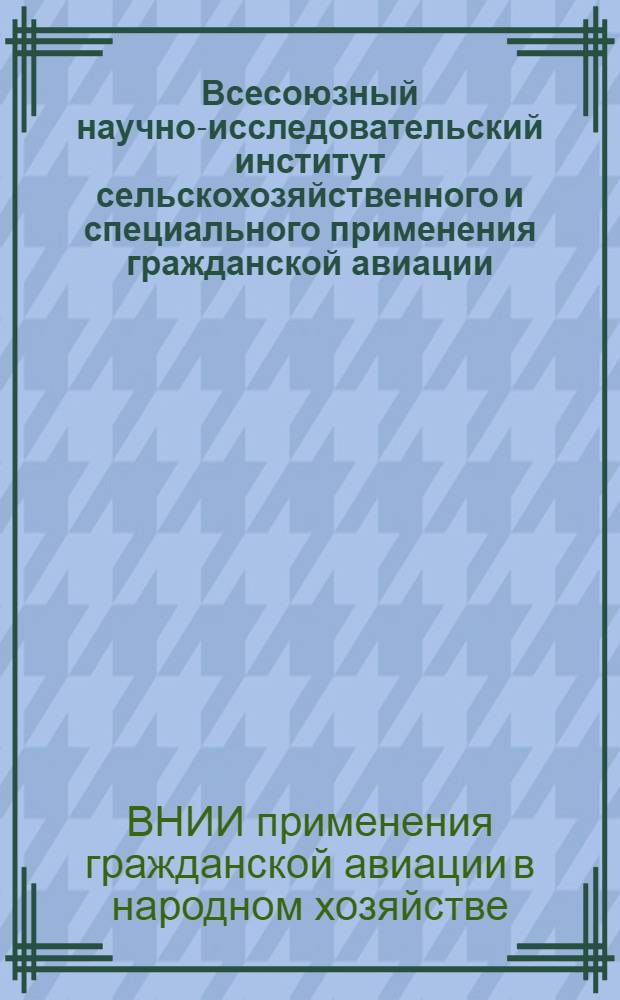Всесоюзный научно-исследовательский институт сельскохозяйственного и специального применения гражданской авиации (ВНИИСХПГА) : Справка