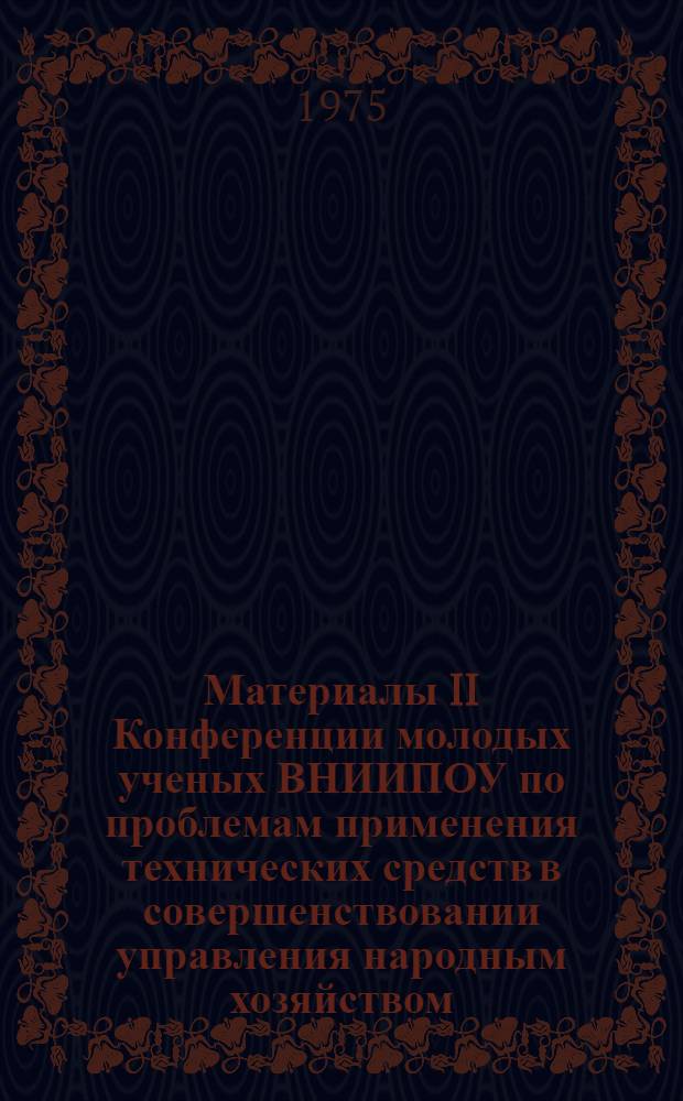 Материалы II Конференции молодых ученых ВНИИПОУ по проблемам применения технических средств в совершенствовании управления народным хозяйством : Тезисы докл.