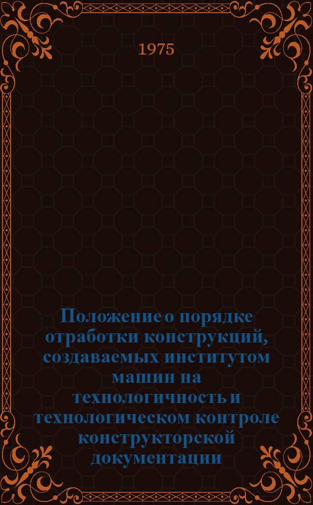 Положение о порядке отработки конструкций, создаваемых институтом машин на технологичность и технологическом контроле конструкторской документации : Срок действия с 1.01.76 г. до 1.01.78 г.