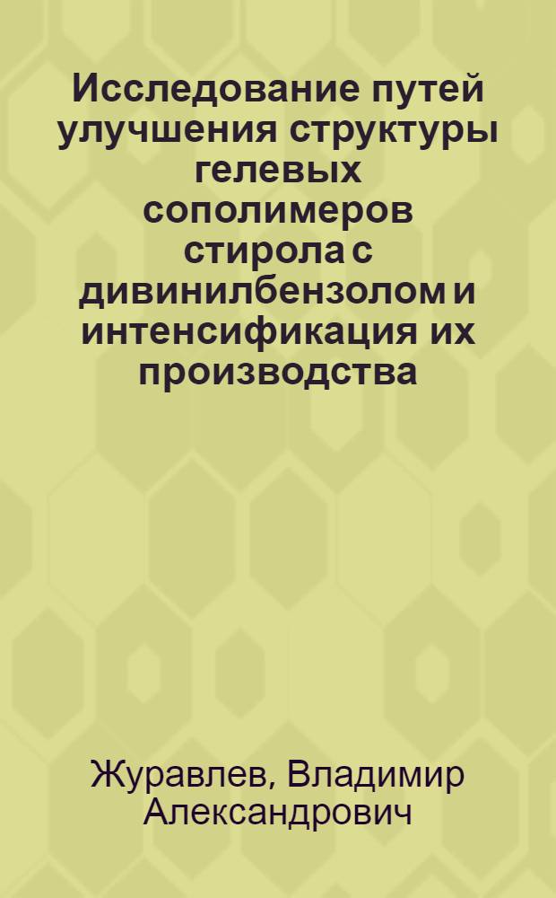 Исследование путей улучшения структуры гелевых сополимеров стирола с дивинилбензолом и интенсификация их производства : Автореф. дис. на соиск. учен. степени к. т. н