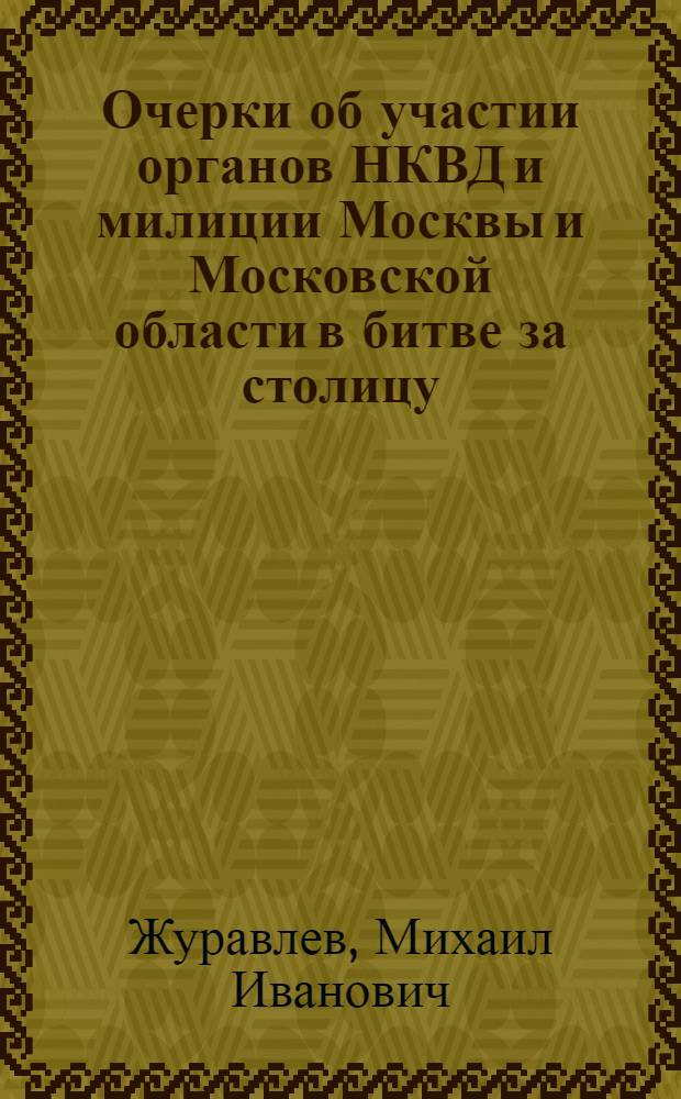 Очерки об участии органов НКВД и милиции Москвы и Московской области в битве за столицу. (Июнь 1941 г. - январь 1942 г.)