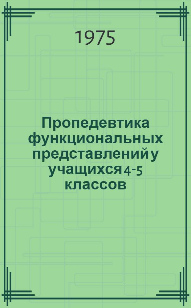 Пропедевтика функциональных представлений у учащихся 4-5 классов : Автореф. дис. на соиск. учен. степени канд. пед. наук : (13.00.02)