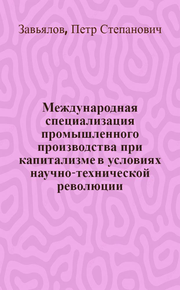 Международная специализация промышленного производства при капитализме в условиях научно-технической революции : Автореф. дис. на соиск. учен. степени д-ра экон. наук : (08.00.14)