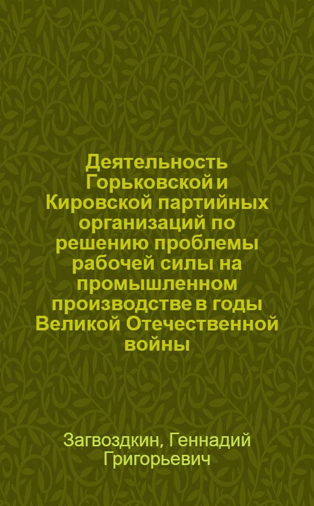 Деятельность Горьковской и Кировской партийных организаций по решению проблемы рабочей силы на промышленном производстве в годы Великой Отечественной войны (1941-1945 гг.) : Автореф. дис. на соиск. учен. степени канд. ист. наук : (07.00.01)