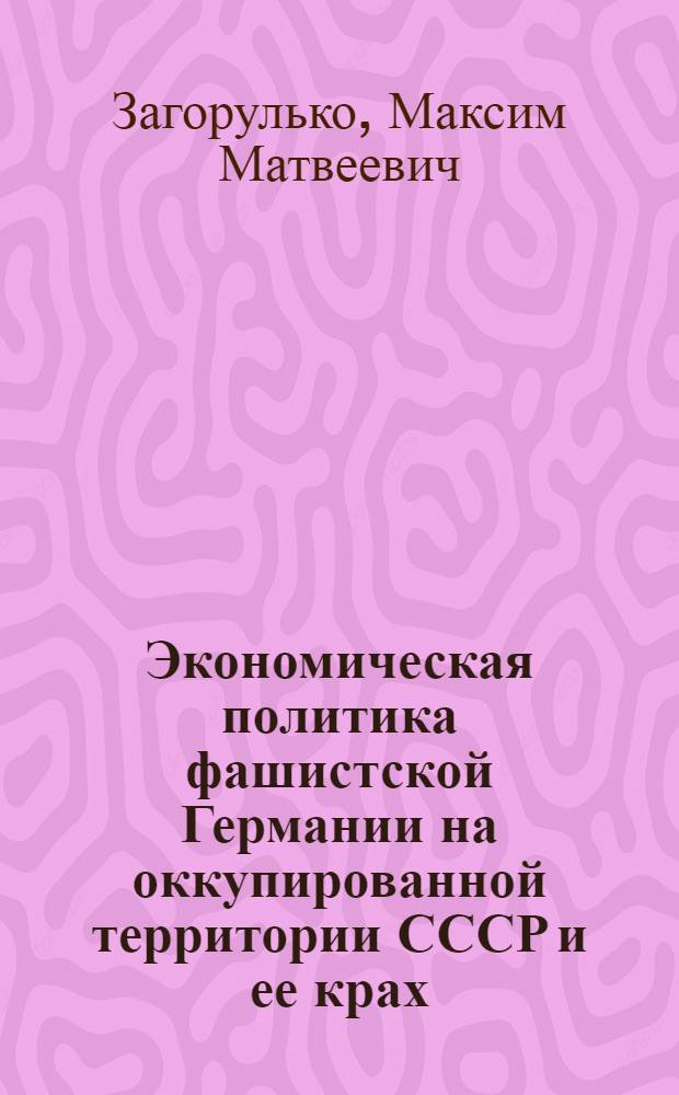 Экономическая политика фашистской Германии на оккупированной территории СССР и ее крах : Автореф. дис. на соиск. учен. степени д-ра экон. наук : (08.00.03)