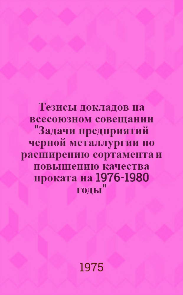 Тезисы докладов на всесоюзном совещании "Задачи предприятий черной металлургии по расширению сортамента и повышению качества проката на 1976-1980 годы". (г. Череповец, 27-29 августа 1975 г.)