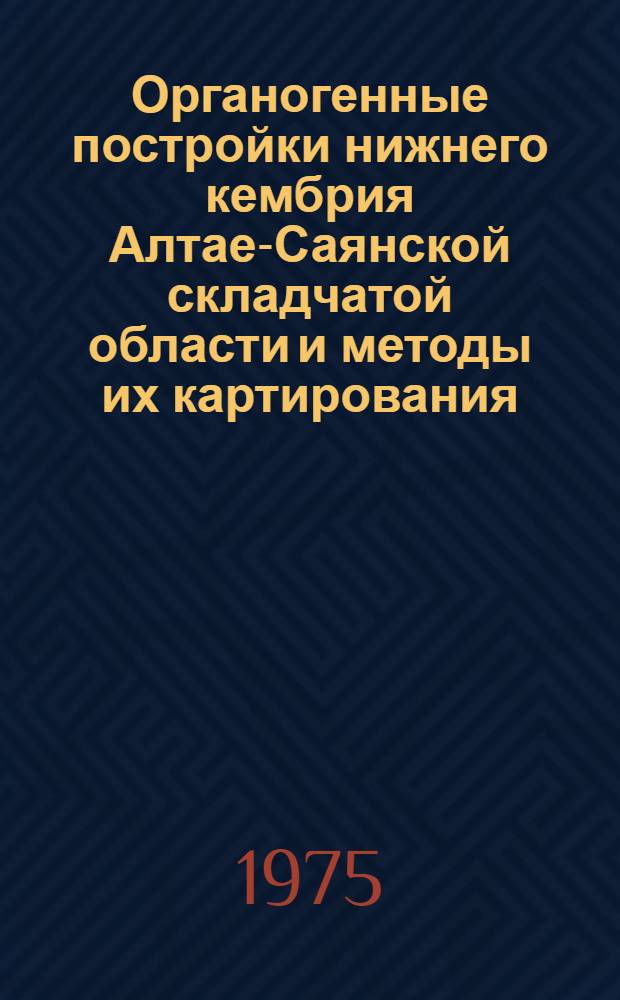 Органогенные постройки нижнего кембрия Алтае-Саянской складчатой области и методы их картирования : Автореф. дис. на соиск. учен. степени канд. геол.-минерал. наук : (04.00.01)