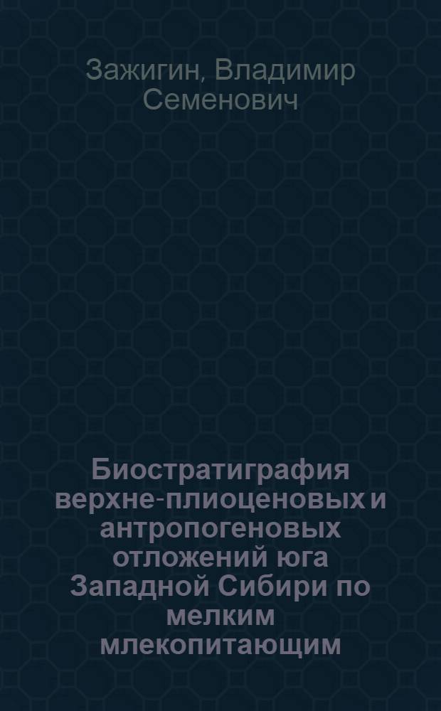 Биостратиграфия верхне-плиоценовых и антропогеновых отложений юга Западной Сибири по мелким млекопитающим : Автореф. дис. на соиск. учен. степени канд. геол.-минерал. наук : (04.00.09)