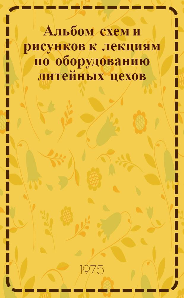 Альбом схем и рисунков к лекциям по оборудованию литейных цехов : Для специальностей "Машины и технология литейного производства" - 0502 и "Литейное производство черных и цветных металлов" - 0404