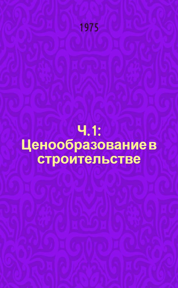 Ч. 1 : Ценообразование в строительстве: состав и порядок разработки сметной документации