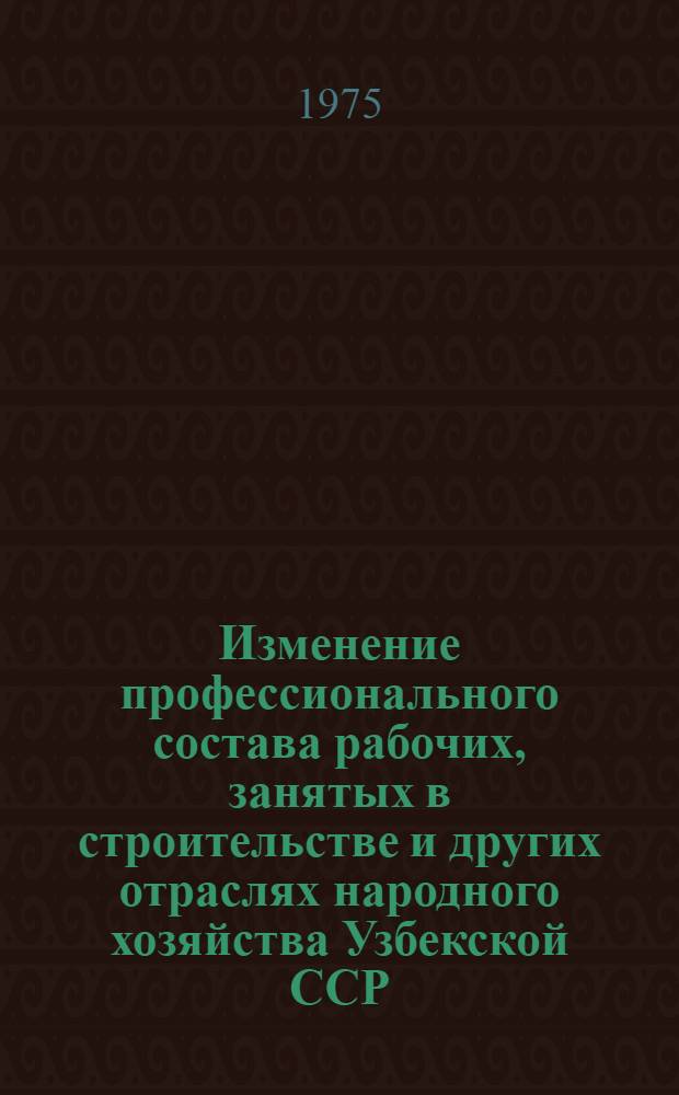 Изменение профессионального состава рабочих, занятых в строительстве и других отраслях народного хозяйства Узбекской ССР : Докл