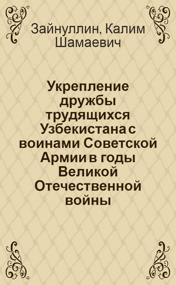 Укрепление дружбы трудящихся Узбекистана с воинами Советской Армии в годы Великой Отечественной войны : (В помощь лектору)