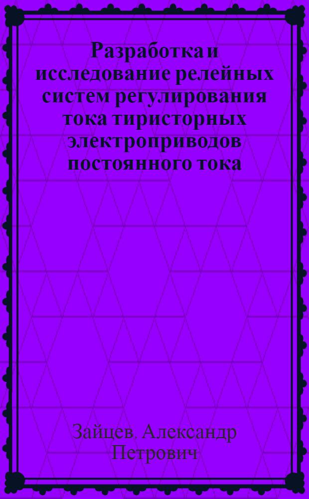 Разработка и исследование релейных систем регулирования тока тиристорных электроприводов постоянного тока : Автореф. дис. на соиск. учен. степени д-ра техн. наук : (05.09.03)