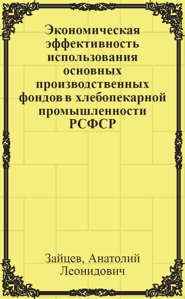 Экономическая эффективность использования основных производственных фондов в хлебопекарной промышленности РСФСР : Автореф. дис. на соиск. учен. степени канд. экон. наук : (08.00.05)
