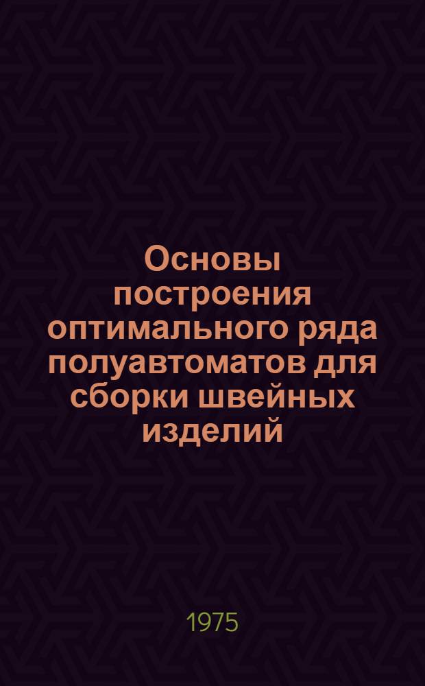 Основы построения оптимального ряда полуавтоматов для сборки швейных изделий : Автореф. дис. на соиск. учен. степени д-ра техн. наук : (05.02.13)