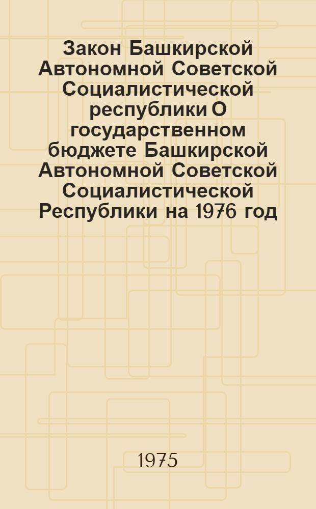 Закон Башкирской Автономной Советской Социалистической республики О государственном бюджете Башкирской Автономной Советской Социалистической Республики на 1976 год : Проект