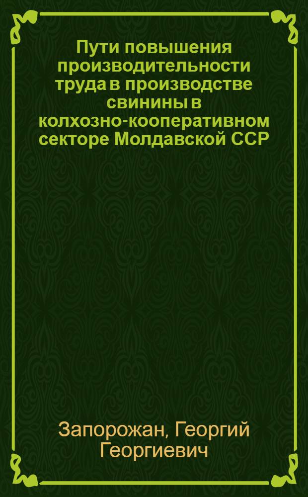 Пути повышения производительности труда в производстве свинины в колхозно-кооперативном секторе Молдавской ССР : Автореф. дис. на соиск. учен. степени канд. экон. наук : (08.00.05)