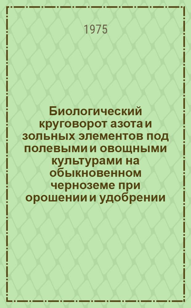 Биологический круговорот азота и зольных элементов под полевыми и овощными культурами на обыкновенном черноземе при орошении и удобрении : Автореф. дис. на соиск. учен. степени канд. с.-х. наук : (06.01.03)