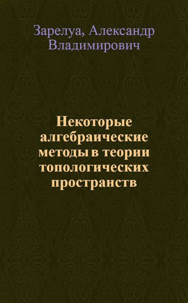 Некоторые алгебраические методы в теории топологических пространств : Автореф. дис. на соиск. учен. степени д-ра физ.-мат. наук : (01.01.04)