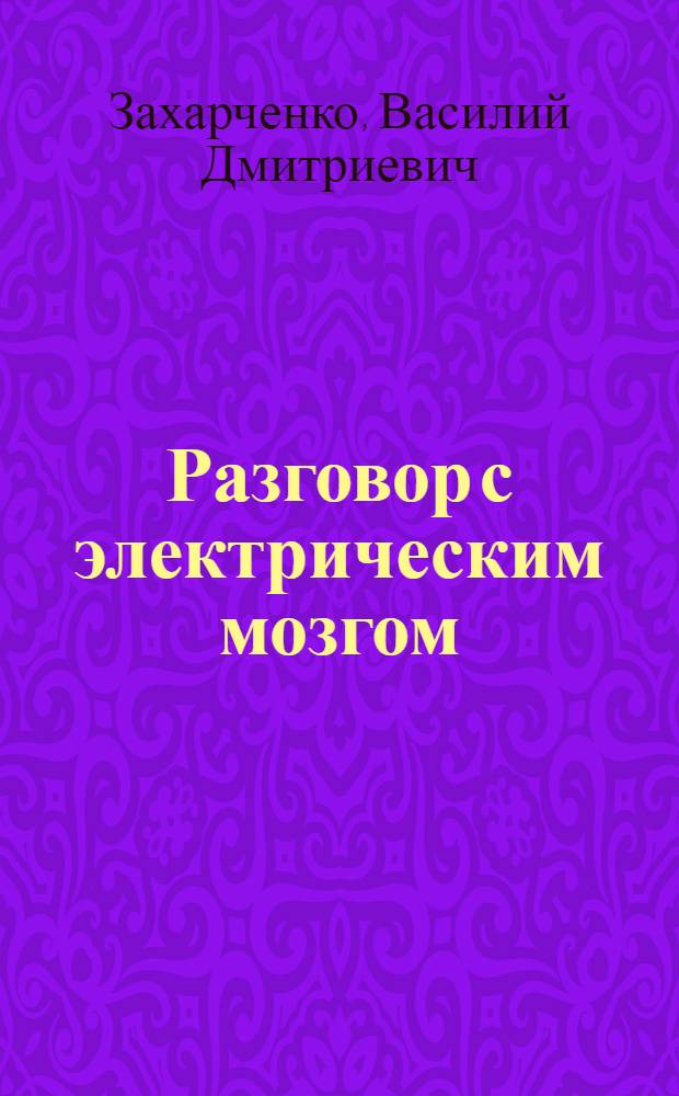 Разговор с электрическим мозгом : Необычная беседа автора этих записок с умной машиной по имени Кибер, которая умеет слушать, говорить, смеяться и даже немного мечтать... : Для средн. и ст. возраста