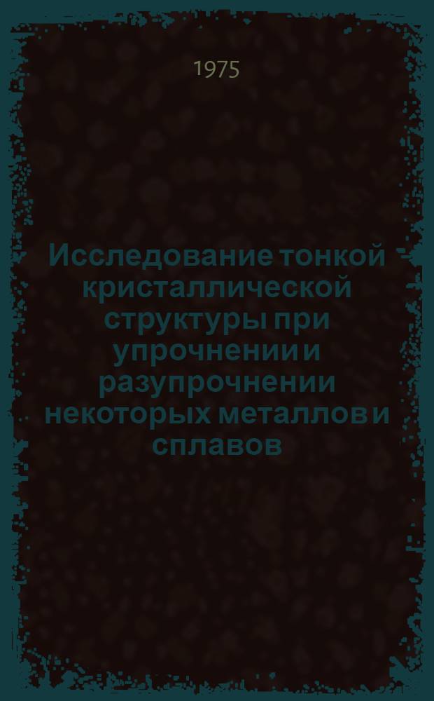 Исследование тонкой кристаллической структуры при упрочнении и разупрочнении некоторых металлов и сплавов : Автореф. дис. на соиск. учен. степени к. т. н