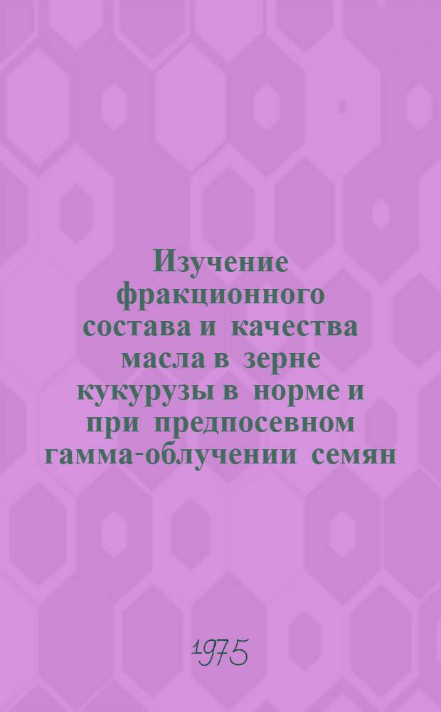 Изучение фракционного состава и качества масла в зерне кукурузы в норме и при предпосевном гамма-облучении семян : Автореф. дис. на соиск. учен. степени канд. биол. наук : (03.00.12)