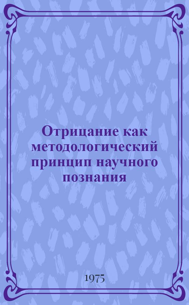 Отрицание как методологический принцип научного познания : Автореф. дис. на соиск. учен. степени канд. филос. наук : (09.00.01)