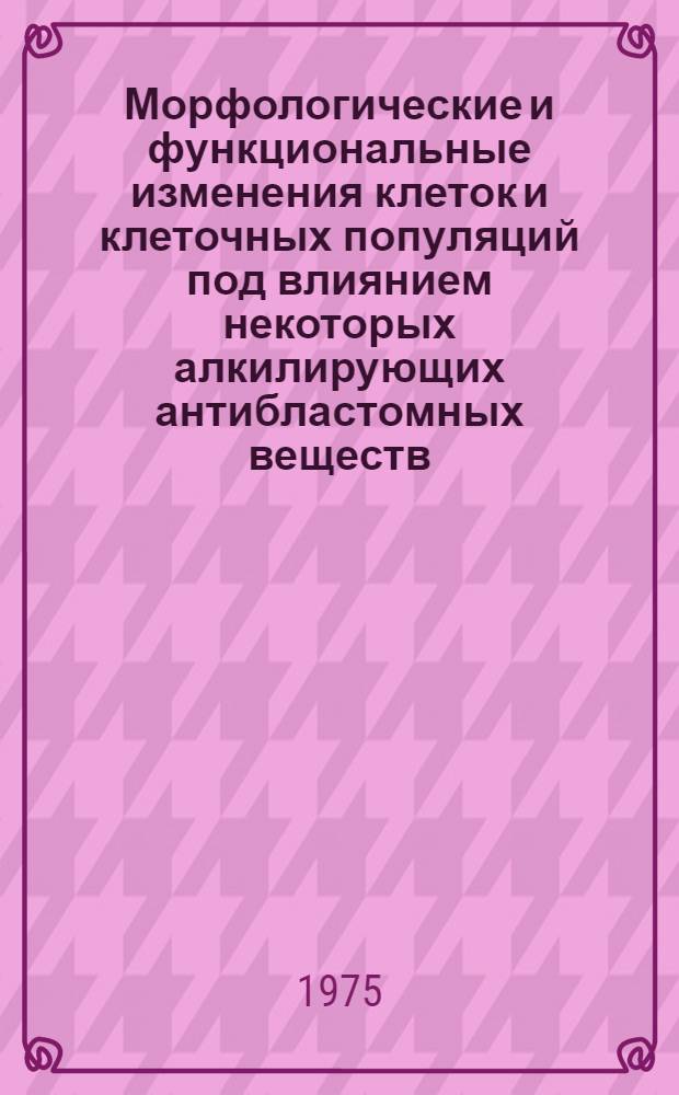 Морфологические и функциональные изменения клеток и клеточных популяций под влиянием некоторых алкилирующих антибластомных веществ : Автореф. дис. на соиск. учен. степени д. б. н
