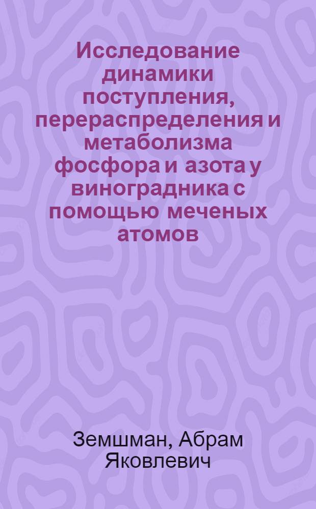 Исследование динамики поступления, перераспределения и метаболизма фосфора и азота у виноградника с помощью меченых атомов : Автореф. дис. на соиск. учен. степени канд. биол. наук : (03.00.12)