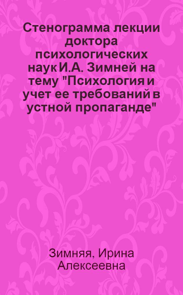 Стенограмма лекции доктора психологических наук И.А. Зимней на тему "Психология и учет ее требований в устной пропаганде"
