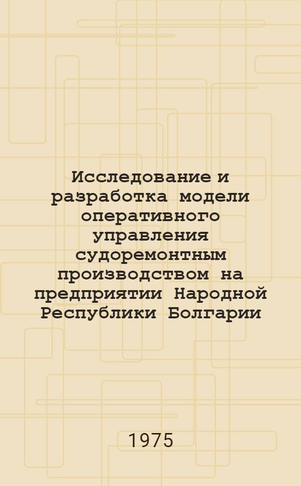 Исследование и разработка модели оперативного управления судоремонтным производством на предприятии Народной Республики Болгарии : Автореф. дис. на соиск. учен. степени канд. техн. наук : (08.00.13)
