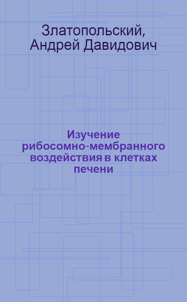 Изучение рибосомно-мембранного воздействия в клетках печени : Автореф. дис. на соиск. учен. степени канд. биол. наук : (03.00.04)
