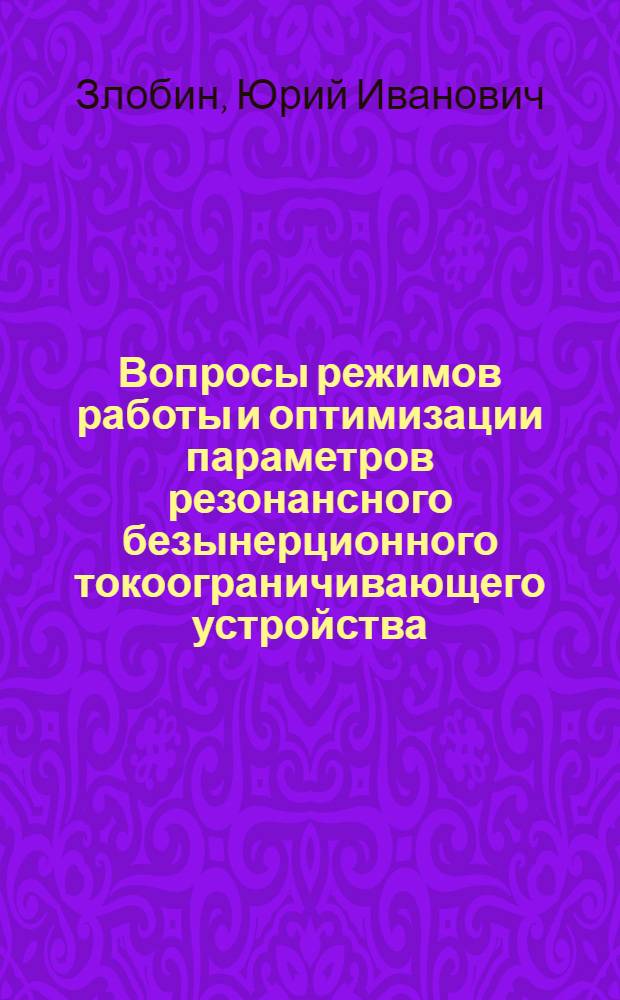 Вопросы режимов работы и оптимизации параметров резонансного безынерционного токоограничивающего устройства : Автореф. дис. на соиск. учен. степени канд. техн. наук : (05.14.02)