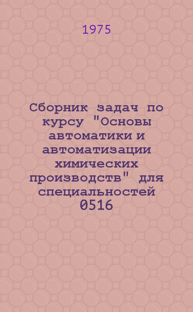 Сборник задач по курсу "Основы автоматики и автоматизации химических производств" для специальностей 0516, 0803, 0807, 0828