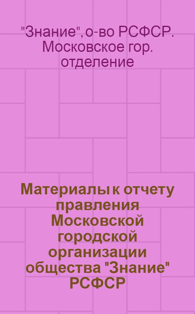 Материалы к отчету правления Московской городской организации общества "Знание" РСФСР : Делегату XI отчетно-выборной конф. ... Апр. 1972 - апр. 1975